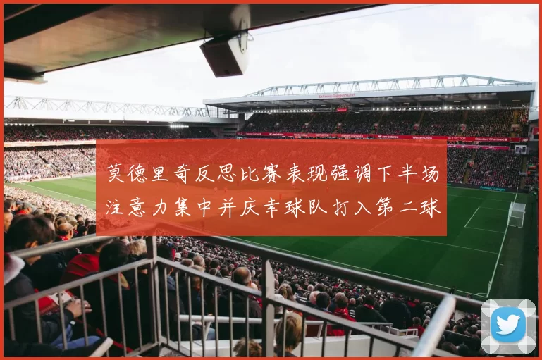 莫德里奇反思比赛表现强调下半场注意力集中并庆幸球队打入第二球