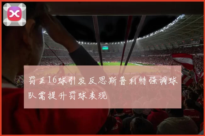 罚丢16球引发反思斯普利特强调球队需提升罚球表现