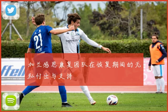 加兰感恩康复团队在恢复期间的无私付出与支持