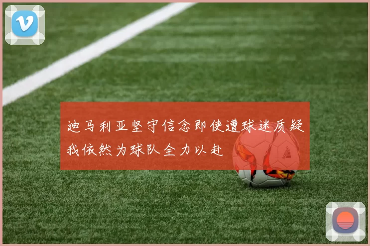 迪马利亚坚守信念即使遭球迷质疑我依然为球队全力以赴