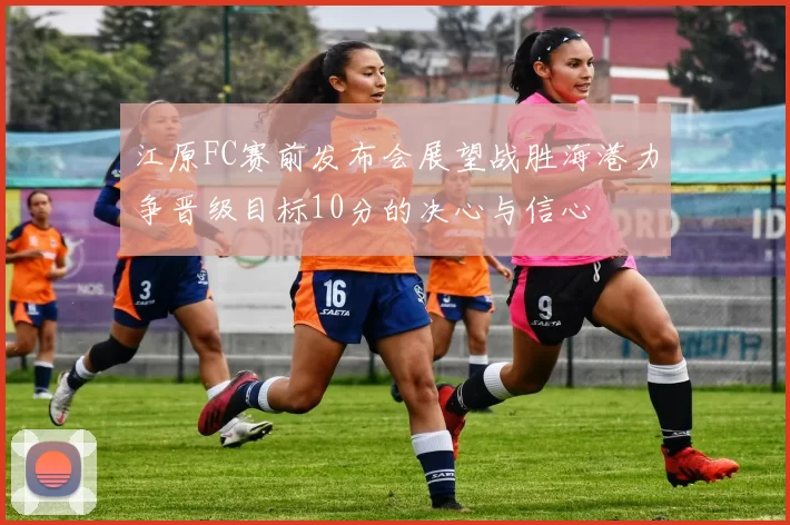 江原FC赛前发布会展望战胜海港力争晋级目标10分的决心与信心