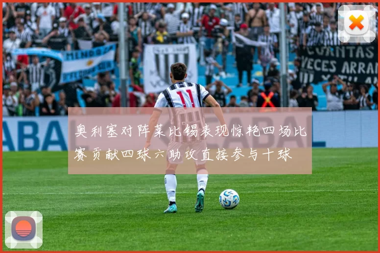 奥利塞对阵莱比锡表现惊艳四场比赛贡献四球六助攻直接参与十球