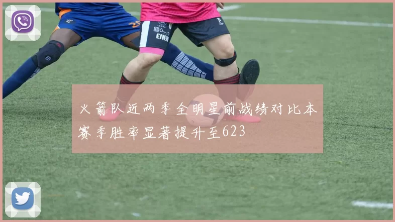火箭队近两季全明星前战绩对比本赛季胜率显著提升至623
