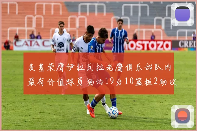 麦基荣膺伊拉瓦拉老鹰俱乐部队内最有价值球员场均19分10篮板2助攻成队内最佳