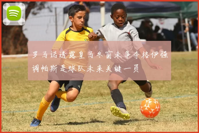 罗马诺透露皇马冬窗未争夺格伊强调帕斯是球队未来关键一员