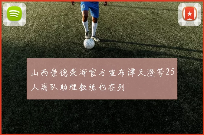 山西崇德荣海官方宣布谭天澄等25人离队助理教练也在列