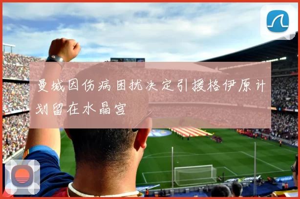 曼城因伤病困扰决定引援格伊原计划留在水晶宫