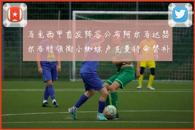 马竞西甲首发阵容公布阿尔马达瑟尔洛特领衔小蜘蛛卢克曼待命替补