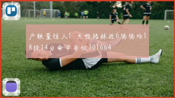 产铁量惊人！杰伦格林近6场场均18投14分命中率仅301664