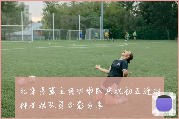 北京男篮主场啦啦队庆祝初五迎财神活动队员合影分享