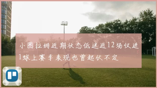 小图拉姆近期状态低迷近12场仅进1球上赛季表现也曾起伏不定