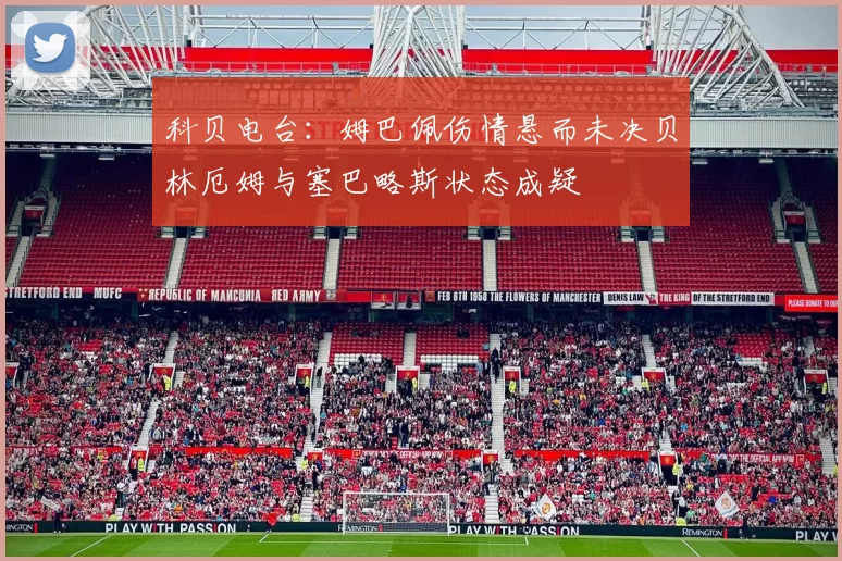 科贝电台：姆巴佩伤情悬而未决贝林厄姆与塞巴略斯状态成疑
