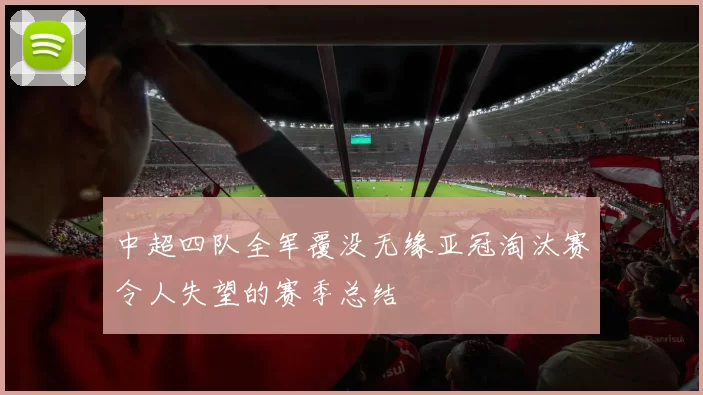 中超四队全军覆没无缘亚冠淘汰赛令人失望的赛季总结