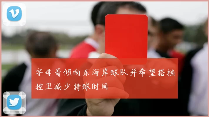 字母哥倾向东海岸球队并希望搭档控卫减少持球时间