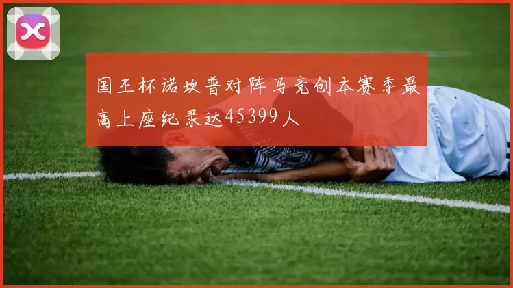 国王杯诺坎普对阵马竞创本赛季最高上座纪录达45399人