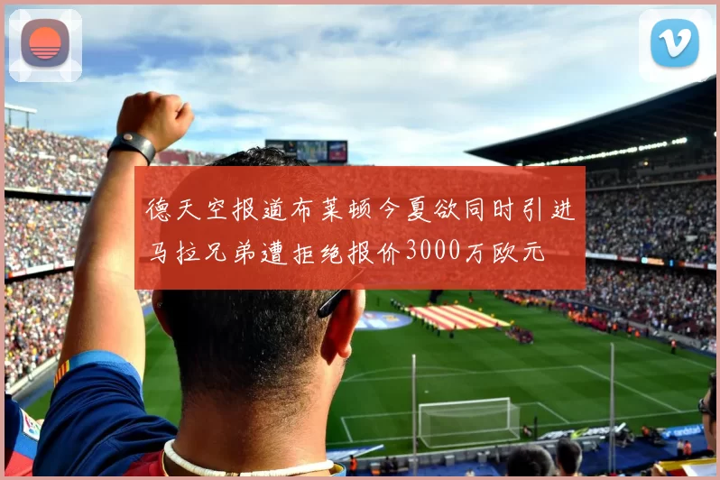 德天空报道布莱顿今夏欲同时引进马拉兄弟遭拒绝报价3000万欧元
