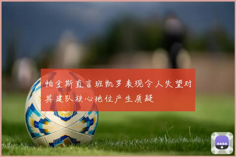 帕金斯直言班凯罗表现令人失望对其建队核心地位产生质疑