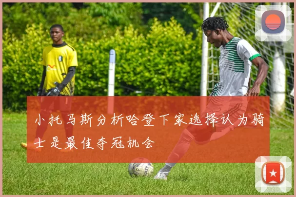 小托马斯分析哈登下家选择认为骑士是最佳夺冠机会