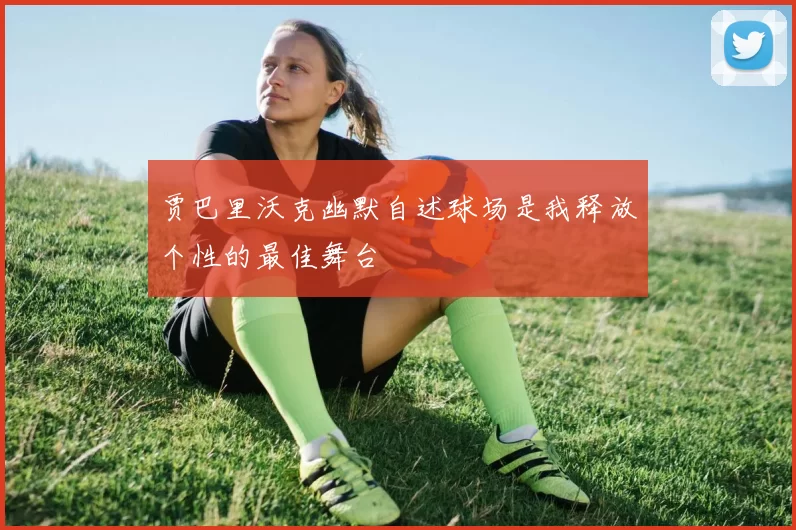 贾巴里沃克幽默自述球场是我释放个性的最佳舞台