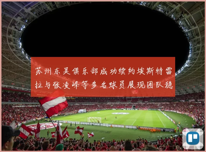 苏州东吴俱乐部成功续约埃斯特雷拉与张凌峰等多名球员展现团队稳定性