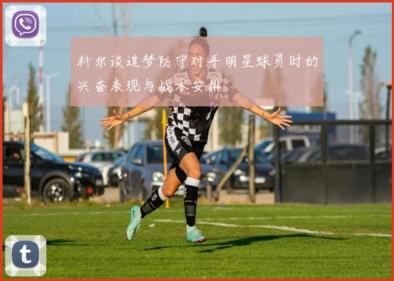 科尔谈追梦防守对手明星球员时的兴奋表现与战术安排