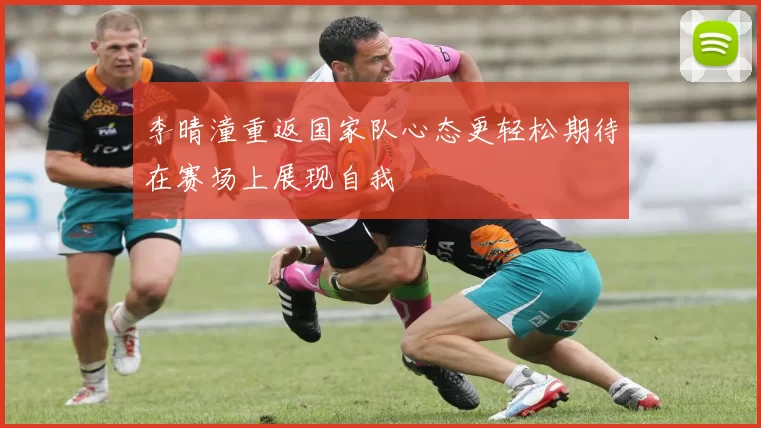 李晴潼重返国家队心态更轻松期待在赛场上展现自我