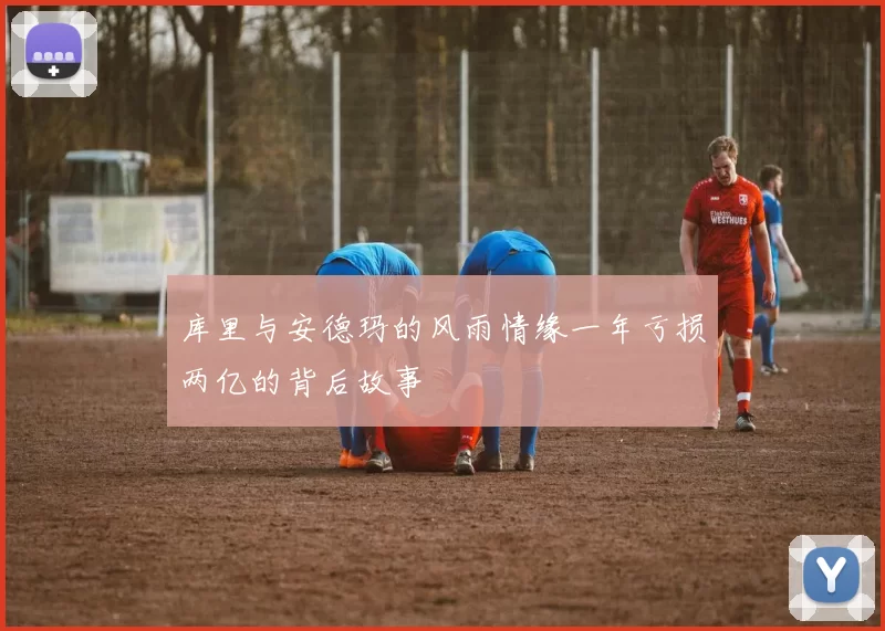 库里与安德玛的风雨情缘一年亏损两亿的背后故事
