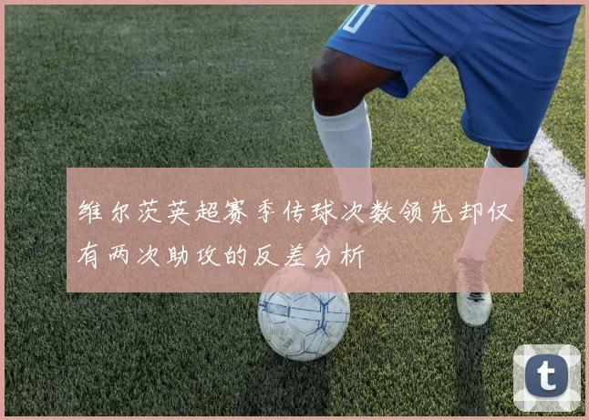 维尔茨英超赛季传球次数领先却仅有两次助攻的反差分析