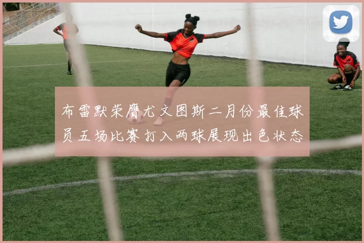 布雷默荣膺尤文图斯二月份最佳球员五场比赛打入两球展现出色状态