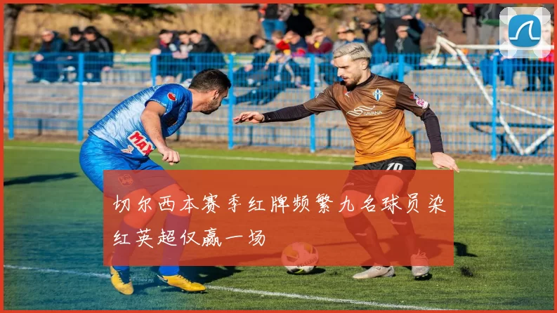 切尔西本赛季红牌频繁九名球员染红英超仅赢一场