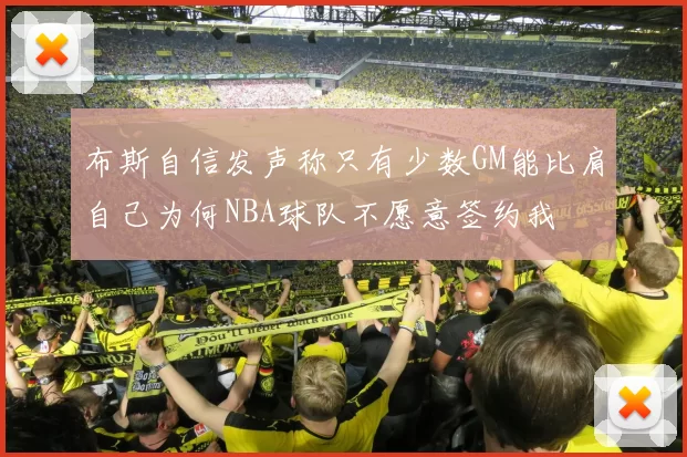 布斯自信发声称只有少数GM能比肩自己为何NBA球队不愿意签约我
