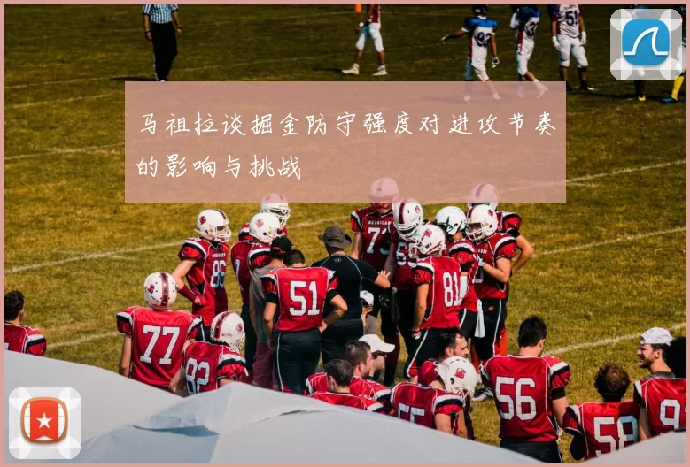 马祖拉谈掘金防守强度对进攻节奏的影响与挑战