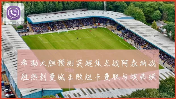 希勒大胆预测英超焦点战阿森纳战胜热刺曼城击败纽卡曼联与埃弗顿握手言和
