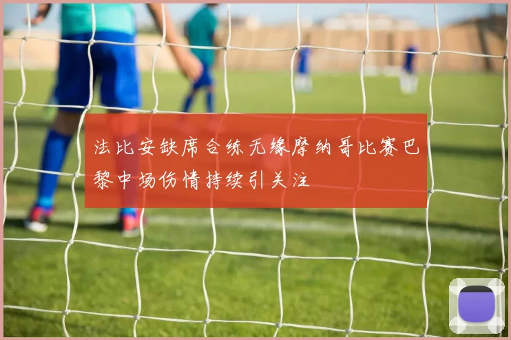 法比安缺席合练无缘摩纳哥比赛巴黎中场伤情持续引关注